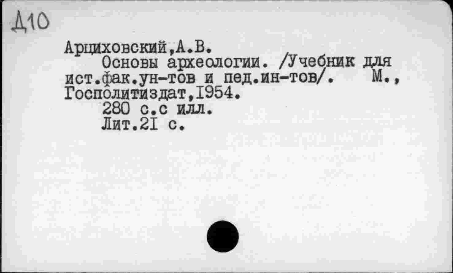 ﻿Арциховский,А.В.
Основы археологии. /Учебник для ист.фак.ун-тов и пед.ин-тов/. М., Господити здат,1954.
280 с.с илл.
Лит.21 с.